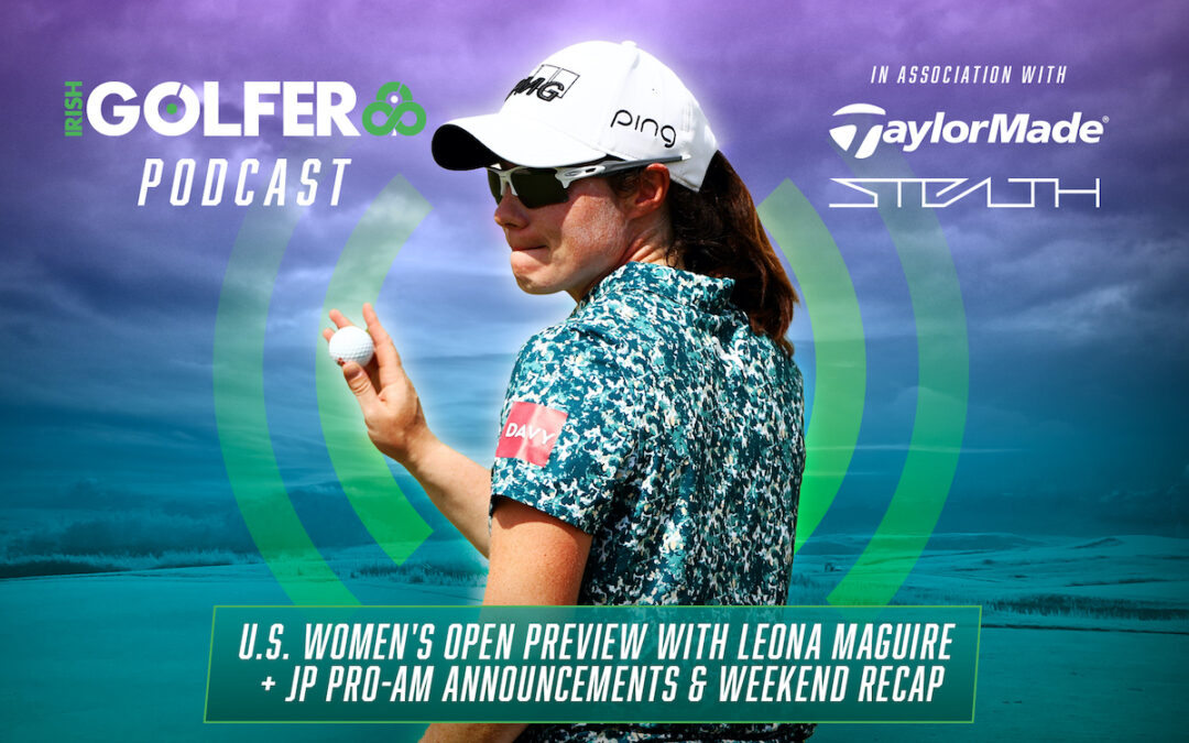 Podcast: U.S. Women’s Open preview with Leona Maguire + JP Pro-Am announcements & Weekend recap